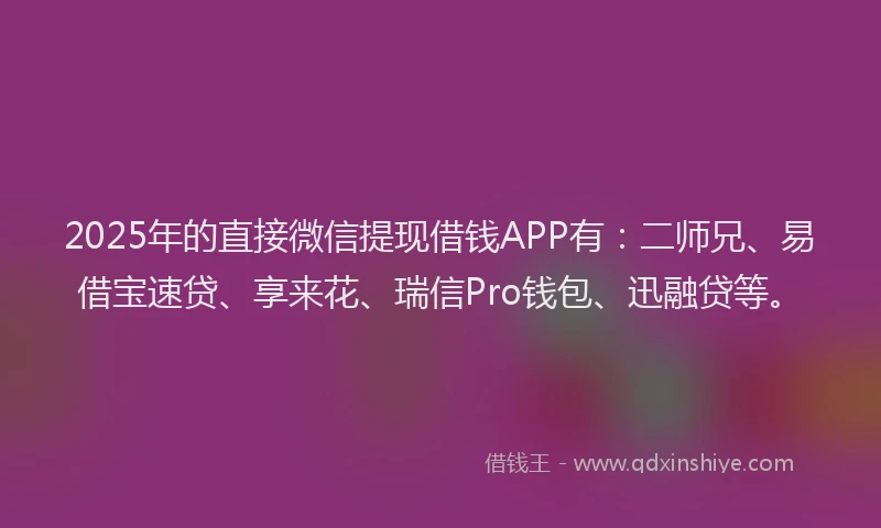 2025年的直接微信提现借钱APP有：二师兄、易借宝速贷、享来花、瑞信Pro钱包、迅融贷等。