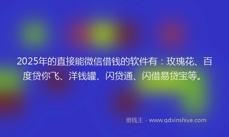 2025年的直接能微信借钱的软件有：玫瑰花、百度贷你飞、洋钱罐、闪贷通、闪借易贷宝等。