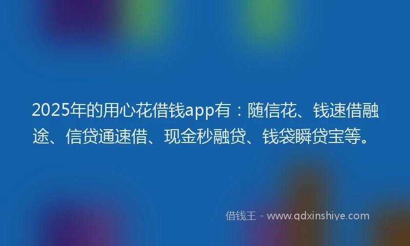 2025年的用心花借钱app有：随信花、钱速借融途、信贷通速借、现金秒融贷、钱袋瞬贷宝等。