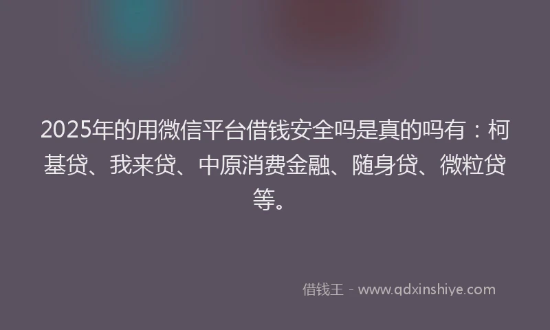 2025年的用微信平台借钱安全吗是真的吗有:柯基贷、我来贷、中原消费金融、随身贷、微粒贷等。