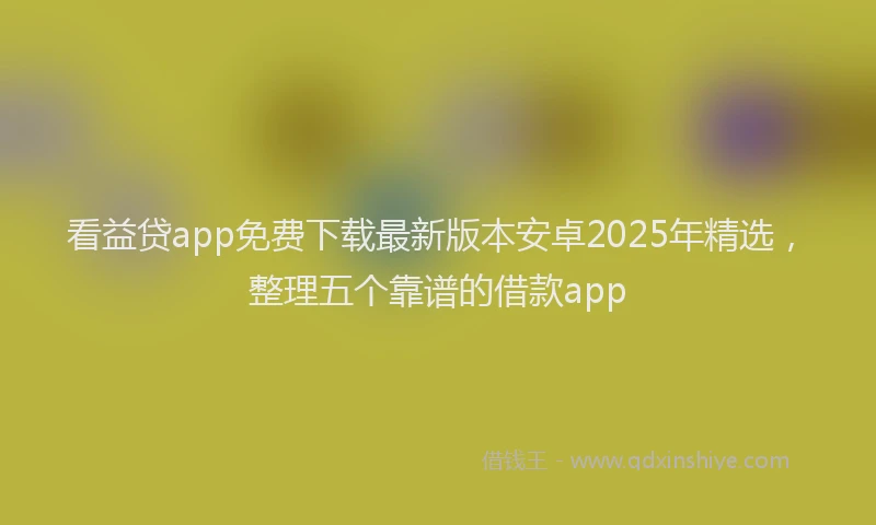 看益贷app免费下载最新版本安卓2025年精选，整理五个靠谱的借款app