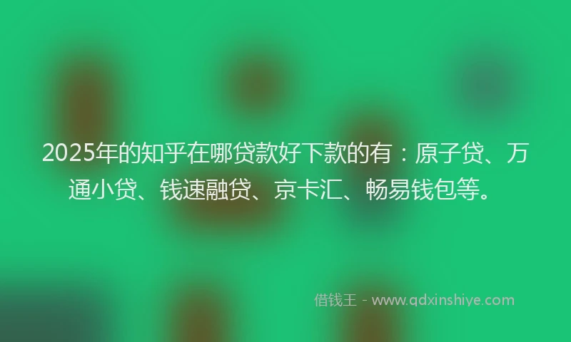 2025年的知乎在哪贷款好下款的有：原子贷、万通小贷、钱速融贷、京卡汇、畅易钱包等。