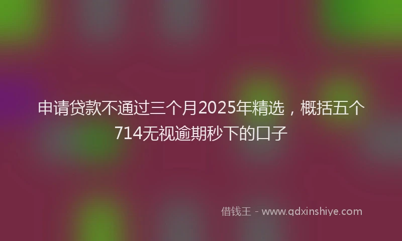 申请贷款不通过三个月2025年精选，概括五个714无视逾期秒下的口子