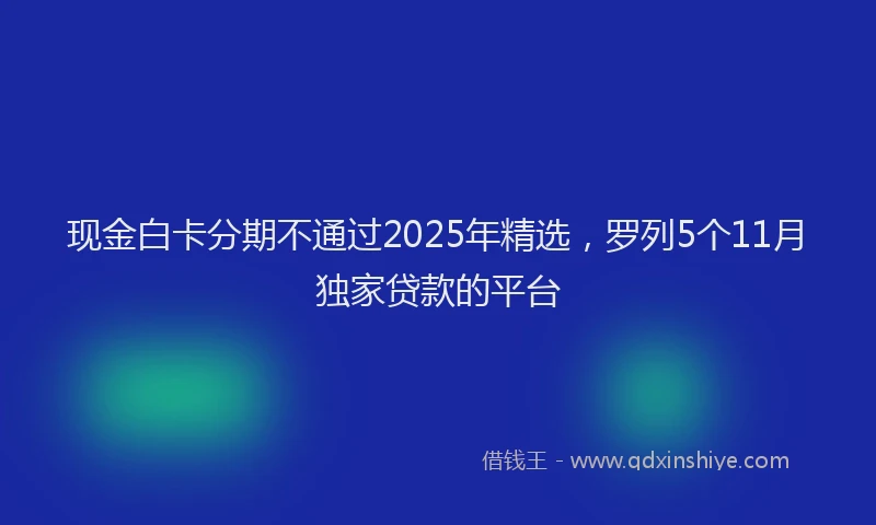 现金白卡分期不通过2025年精选，罗列5个11月独家贷款的平台