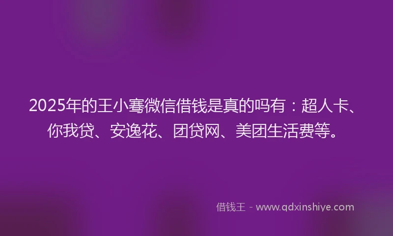 2025年的王小骞微信借钱是真的吗有：超人卡、你我贷、安逸花、团贷网、美团生活费等。
