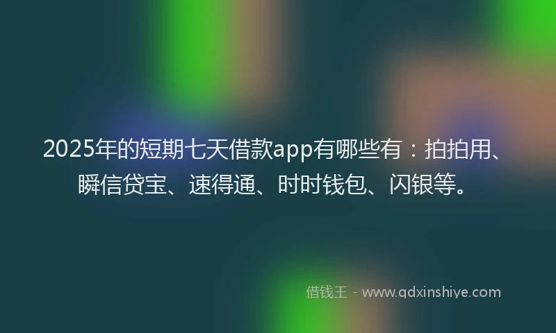 2025年的短期七天借款app有哪些有：拍拍用、瞬信贷宝、速得通、时时钱包、闪银等。