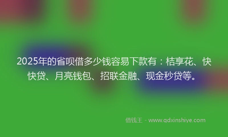 2025年的省呗借多少钱容易下款有：桔享花、快快贷、月亮钱包、招联金融、现金秒贷等。