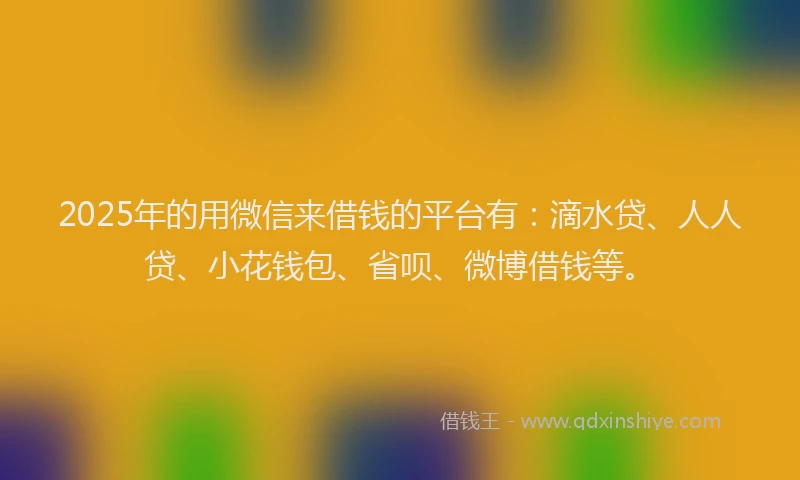2025年的用微信来借钱的平台有：滴水贷、人人贷、小花钱包、省呗、微博借钱等。