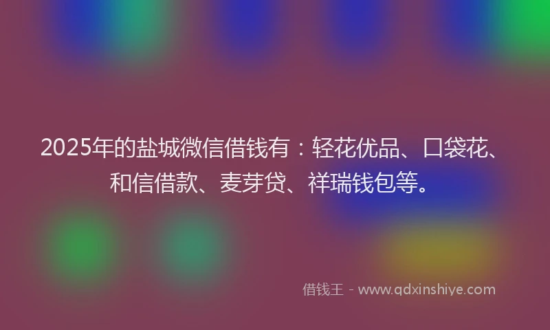 2025年的盐城微信借钱有：轻花优品、口袋花、和信借款、麦芽贷、祥瑞钱包等。