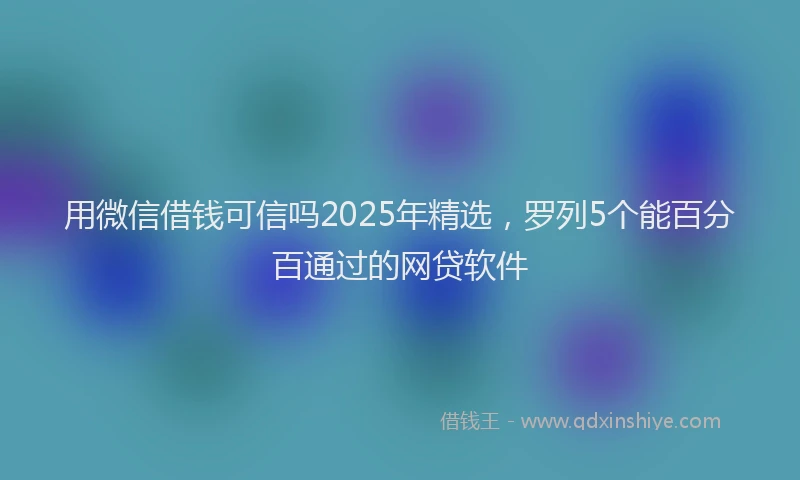 用微信借钱可信吗2025年精选，罗列5个能百分百通过的网贷软件