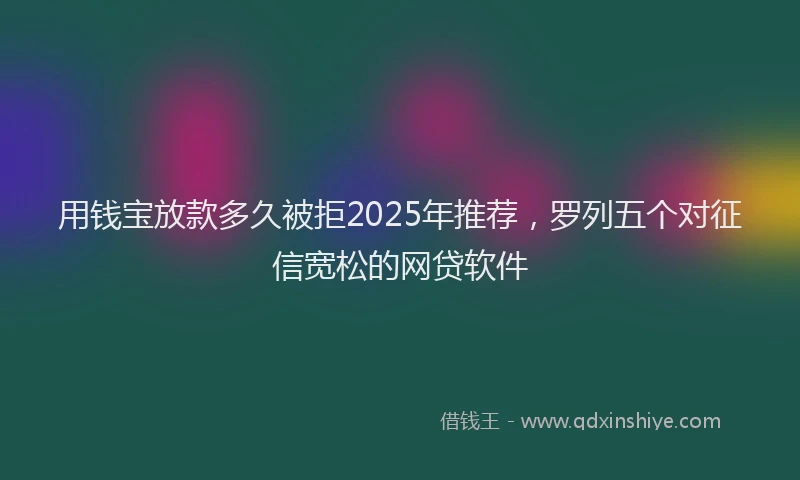 用钱宝放款多久被拒2025年推荐，罗列五个对征信宽松的网贷软件