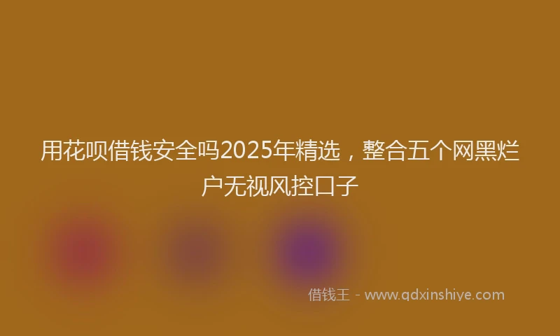 用花呗借钱安全吗2025年精选，整合五个网黑烂户无视风控口子