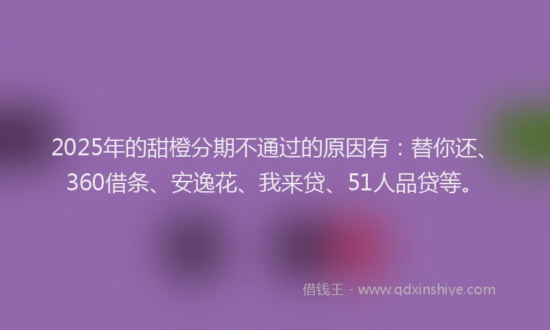 2025年的甜橙分期不通过的原因有：替你还、360借条、安逸花、我来贷、51人品贷等。