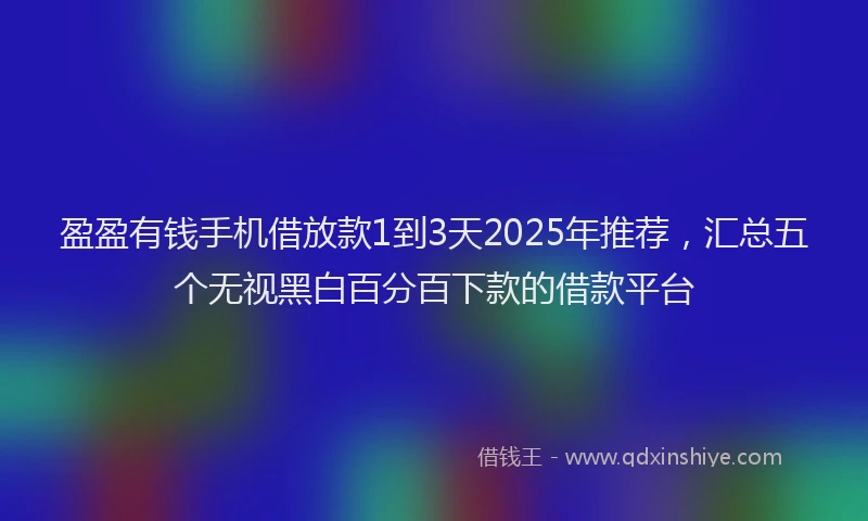 盈盈有钱手机借放款1到3天2025年推荐，汇总五个无视黑白百分百下款的借款平台