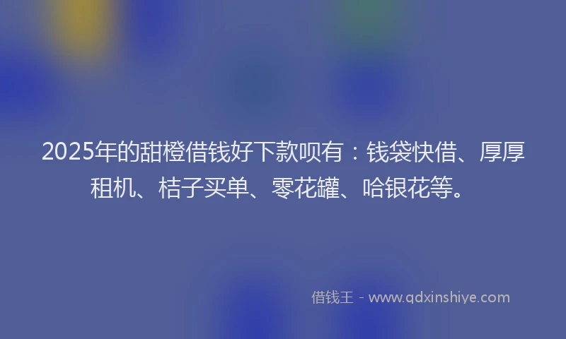 2025年的甜橙借钱好下款呗有：钱袋快借、厚厚租机、桔子买单、零花罐、哈银花等。