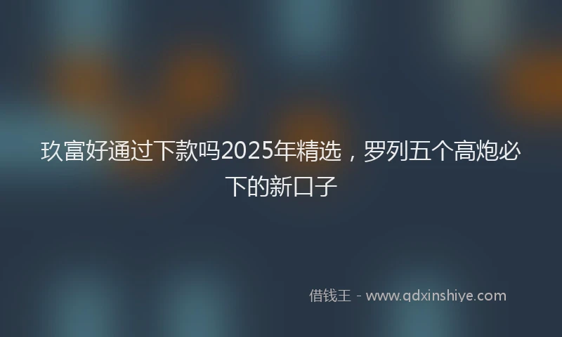 玖富好通过下款吗2025年精选，罗列五个高炮必下的新口子