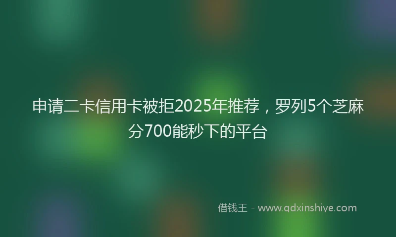 申请二卡信用卡被拒2025年推荐，罗列5个芝麻分700能秒下的平台