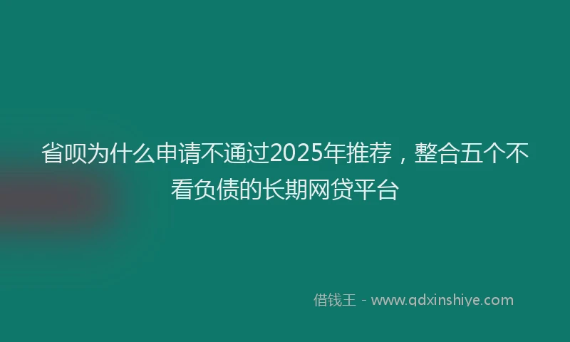 省呗为什么申请不通过2025年推荐，整合五个不看负债的长期网贷平台