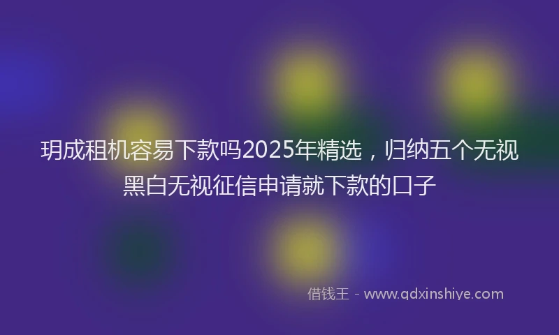 玥成租机容易下款吗2025年精选，归纳五个无视黑白无视征信申请就下款的口子