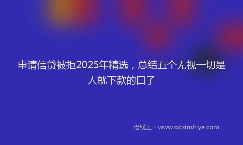 申请信贷被拒2025年精选，总结五个无视一切是人就下款的口子