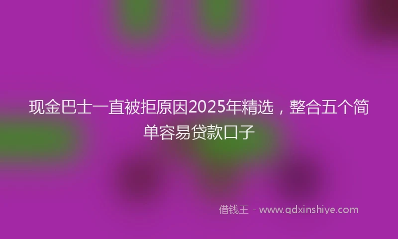 现金巴士一直被拒原因2025年精选，整合五个简单容易贷款口子