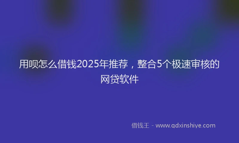 用呗怎么借钱2025年推荐，整合5个极速审核的网贷软件