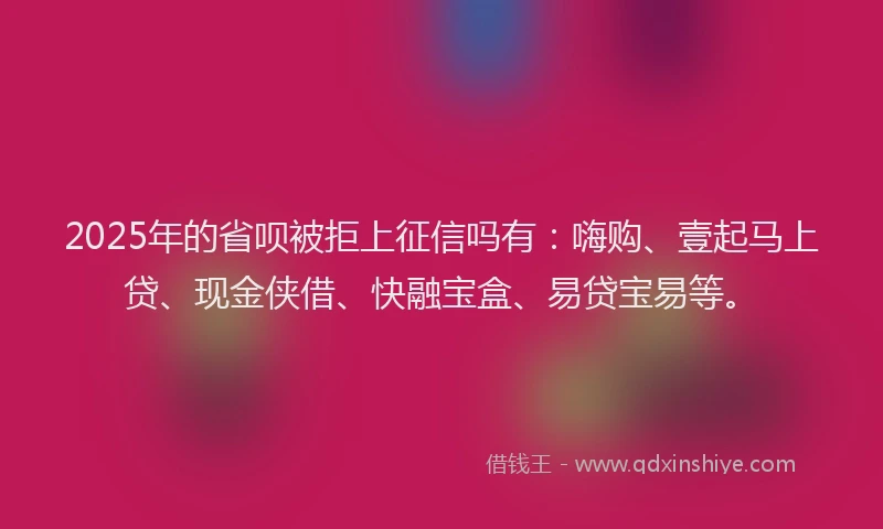 2025年的省呗被拒上征信吗有：嗨购、壹起马上贷、现金侠借、快融宝盒、易贷宝易等。