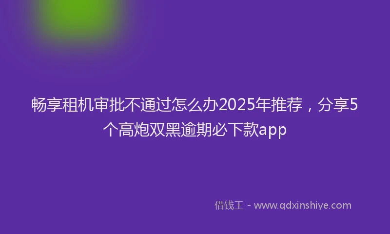 畅享租机审批不通过怎么办2025年推荐，分享5个高炮双黑逾期必下款app