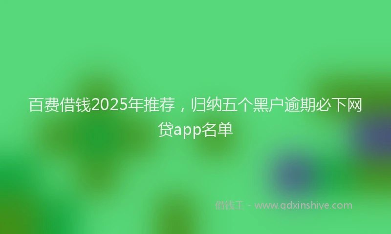 百费借钱2025年推荐，归纳五个黑户逾期必下网贷app名单