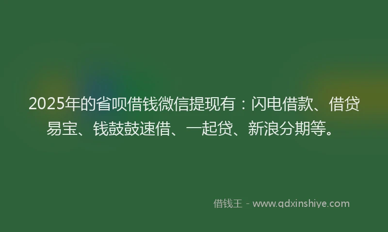 2025年的省呗借钱微信提现有：闪电借款、借贷易宝、钱鼓鼓速借、一起贷、新浪分期等。