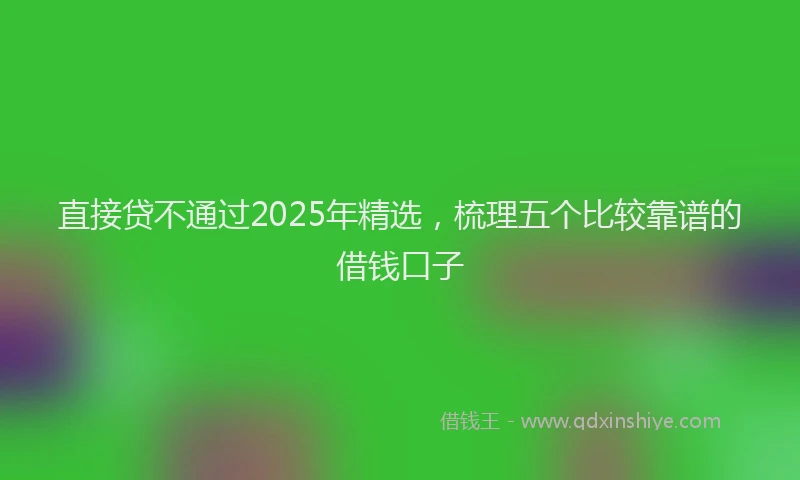 直接贷不通过2025年精选，梳理五个比较靠谱的借钱口子