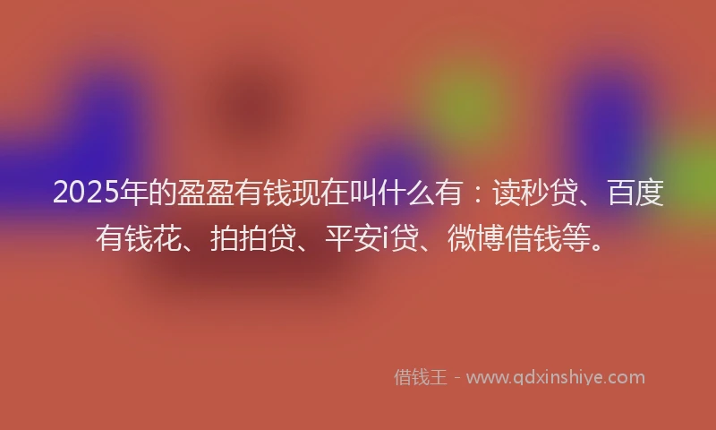 2025年的盈盈有钱现在叫什么有：读秒贷、百度有钱花、拍拍贷、平安i贷、微博借钱等。
