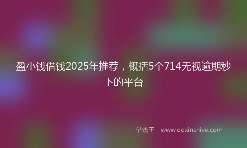 盈小钱借钱2025年推荐，概括5个714无视逾期秒下的平台
