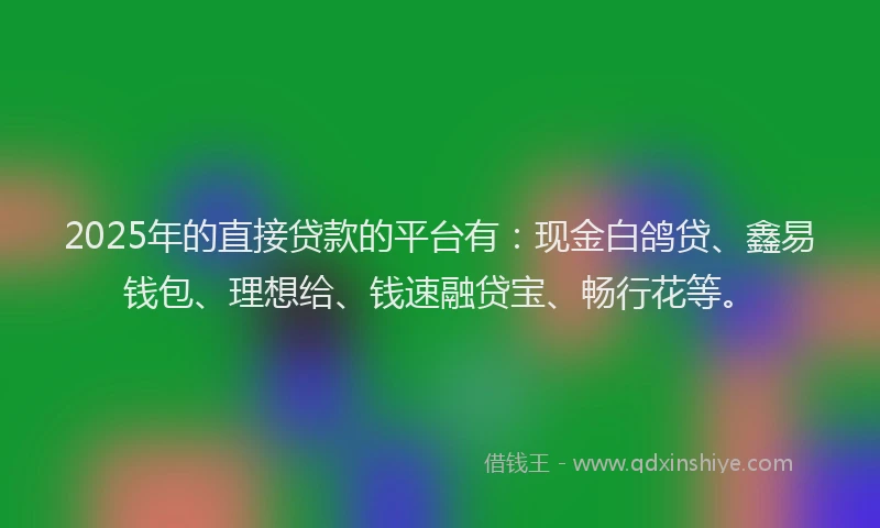 2025年的直接贷款的平台有：现金白鸽贷、鑫易钱包、理想给、钱速融贷宝、畅行花等。