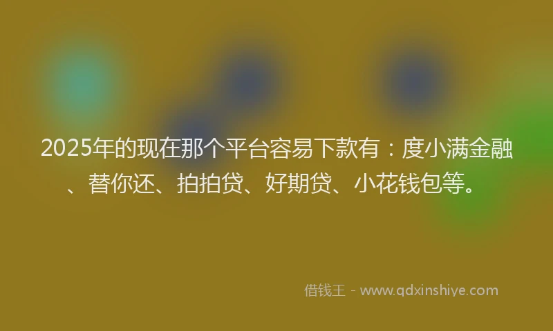 2025年的现在那个平台容易下款有：度小满金融、替你还、拍拍贷、好期贷、小花钱包等。