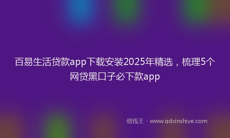 百易生活贷款app下载安装2025年精选，梳理5个网贷黑口子必下款app