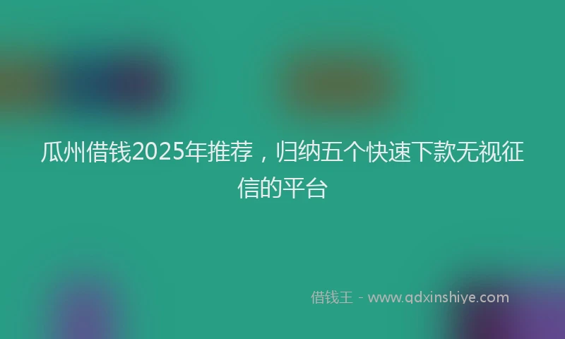 瓜州借钱2025年推荐，归纳五个快速下款无视征信的平台