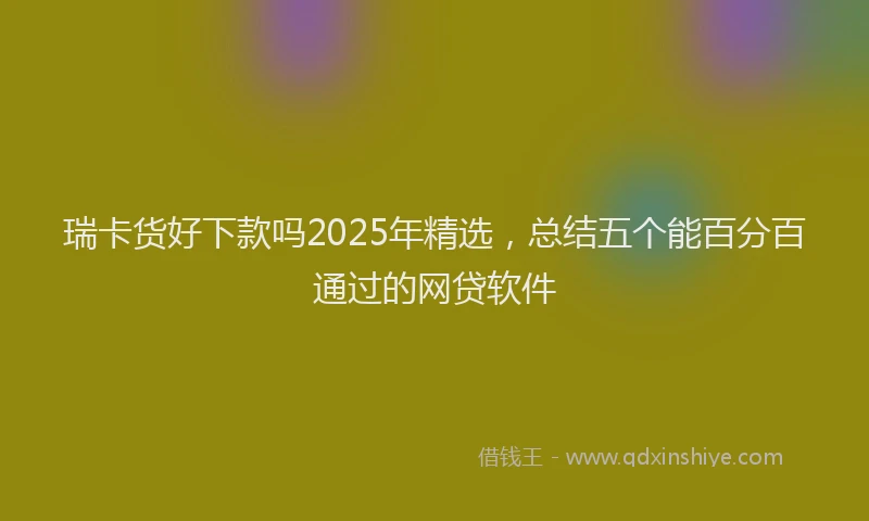 瑞卡货好下款吗2025年精选，总结五个能百分百通过的网贷软件