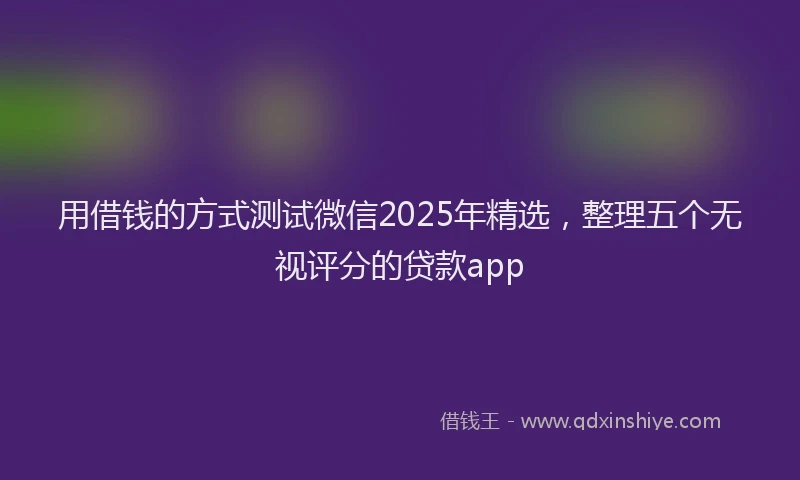 用借钱的方式测试微信2025年精选，整理五个无视评分的贷款app