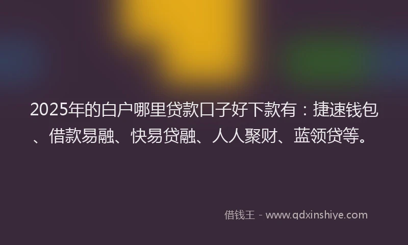 2025年的白户哪里贷款口子好下款有：捷速钱包、借款易融、快易贷融、人人聚财、蓝领贷等。
