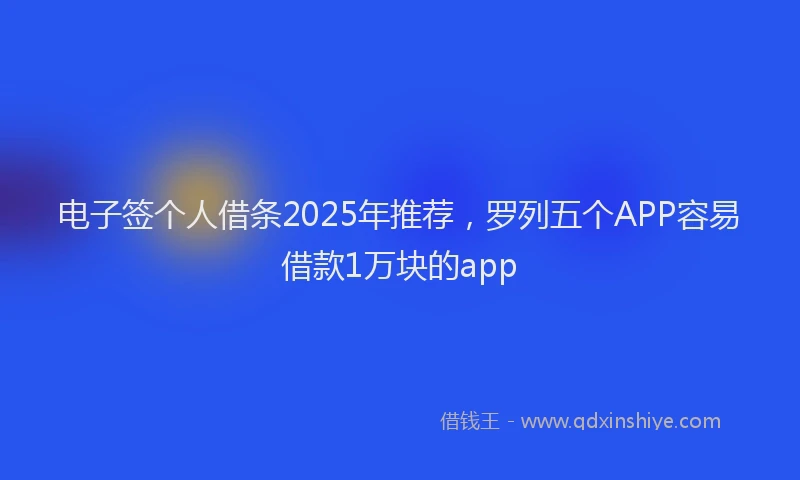 电子签个人借条2025年推荐，罗列五个APP容易借款1万块的app