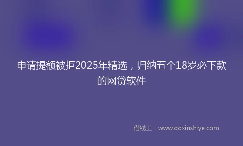 申请提额被拒2025年精选，归纳五个18岁必下款的网贷软件