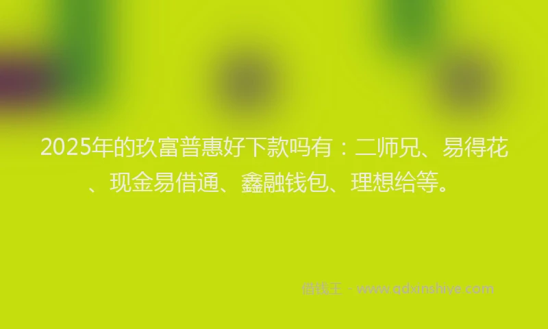 2025年的玖富普惠好下款吗有：二师兄、易得花、现金易借通、鑫融钱包、理想给等。