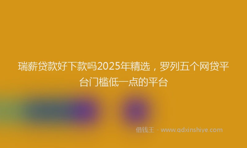 瑞薪贷款好下款吗2025年精选，罗列五个网贷平台门槛低一点的平台