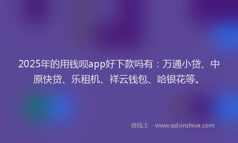 2025年的用钱呗app好下款吗有：万通小贷、中原快贷、乐租机、祥云钱包、哈银花等。