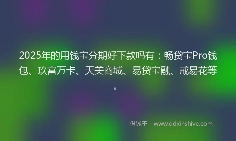 2025年的用钱宝分期好下款吗有：畅贷宝Pro钱包、玖富万卡、天美商城、易贷宝融、戒易花等。