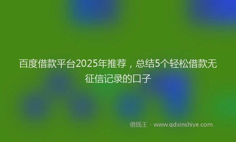 百度借款平台2025年推荐，总结5个轻松借款无征信记录的口子