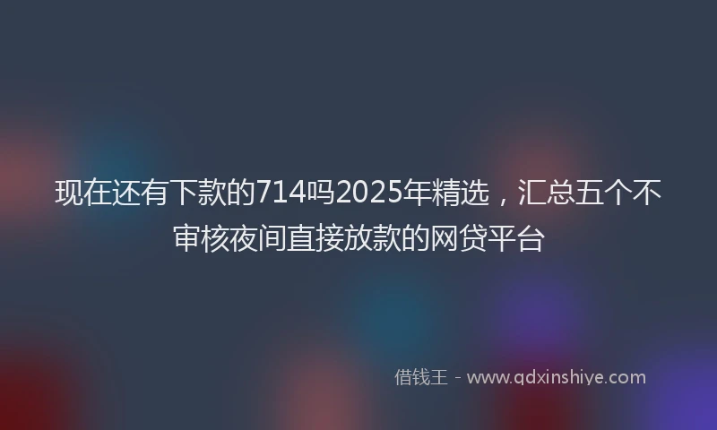 现在还有下款的714吗2025年精选，汇总五个不审核夜间直接放款的网贷平台