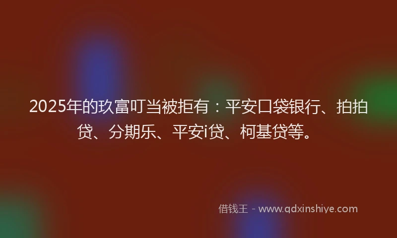 2025年的玖富叮当被拒有：平安口袋银行、拍拍贷、分期乐、平安i贷、柯基贷等。