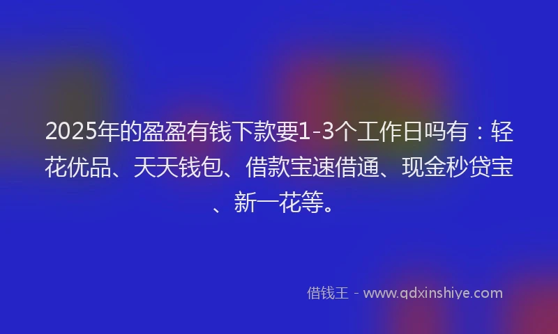 2025年的盈盈有钱下款要1-3个工作日吗有：轻花优品、天天钱包、借款宝速借通、现金秒贷宝、新一花等。